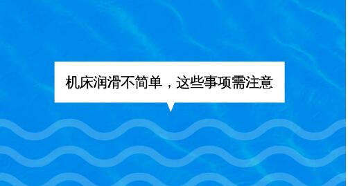 機(jī)床潤(rùn)滑不簡(jiǎn)單 這些事項(xiàng)需注意 機(jī)床潤(rùn)滑不簡(jiǎn)單 這些事項(xiàng)需注意